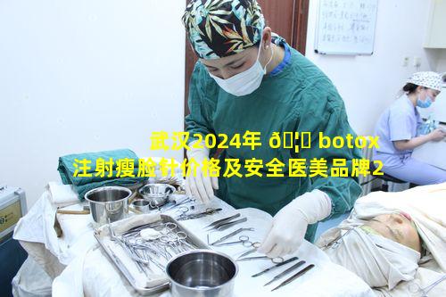 武汉2024年 🦁 botox注射瘦脸针价格及安全医美品牌23年情况如何